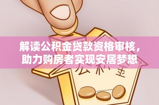 政策解读公积金贷款资格审核，助力购房者实现安居梦想