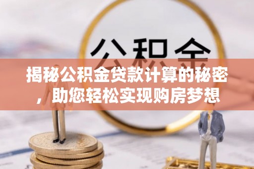 政策揭秘公积金贷款计算的秘密，助您轻松实现购房梦想