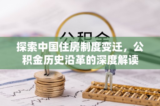 政策探索中国住房制度变迁，公积金历史沿革的深度解读