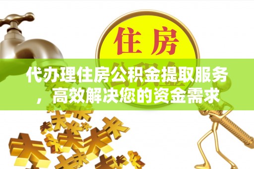 政策代办理住房公积金提取服务，高效解决您的资金需求