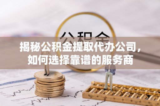 政策揭秘公积金提取代办公司，如何选择靠谱的服务商
