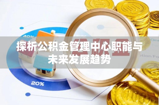 政策探析公积金管理中心职能与未来发展趋势