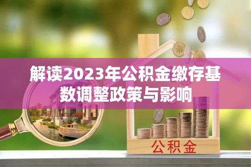 政策解读2023年公积金缴存基数调整政策与影响