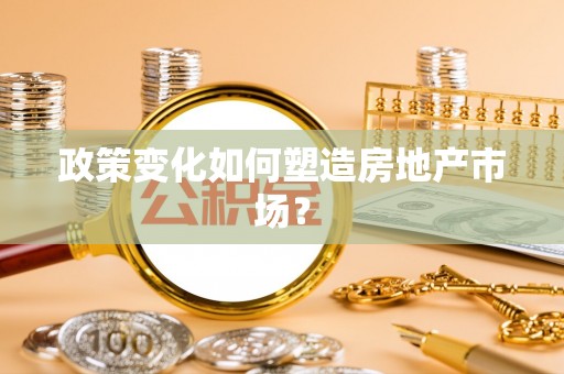 政策变化如何塑造房地产市场？