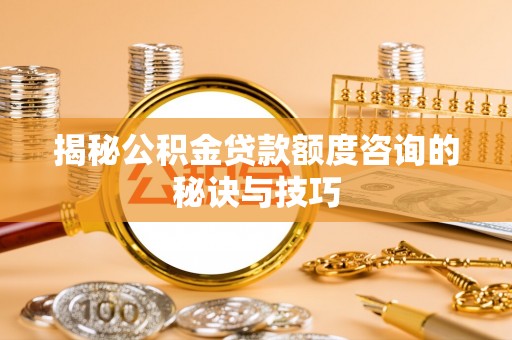 政策揭秘公积金贷款额度咨询的秘诀与技巧