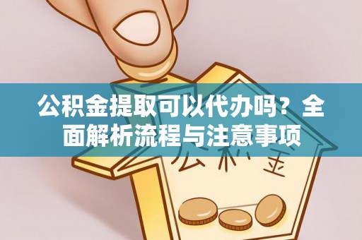 政策公积金提取可以代办吗？全面解析流程与注意事项