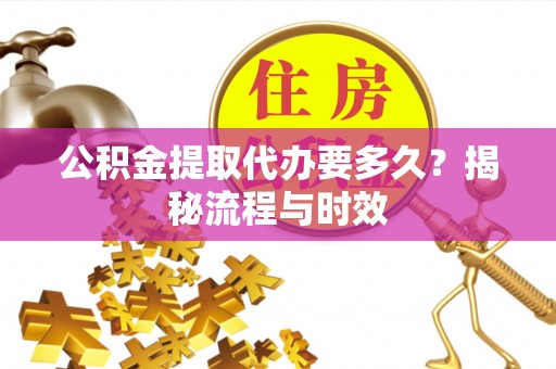 政策公积金提取代办要多久？揭秘流程与时效