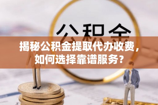 政策揭秘公积金提取代办收费，如何选择靠谱服务？