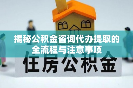政策揭秘公积金咨询代办提取的全流程与注意事项