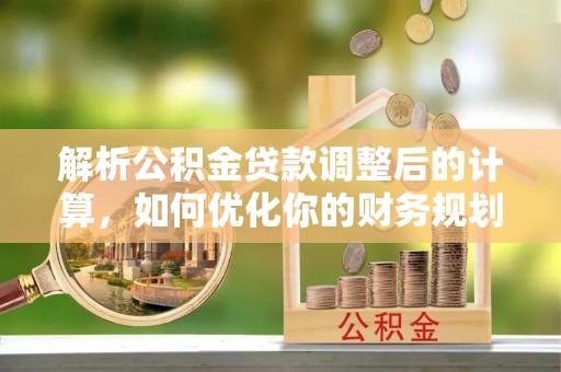 政策解析公积金贷款调整后的计算，如何优化你的财务规划