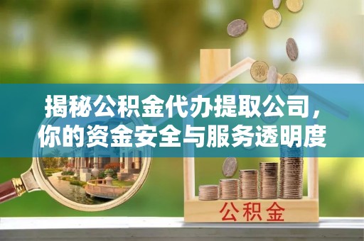 政策揭秘公积金代办提取公司，你的资金安全与服务透明度全解析
