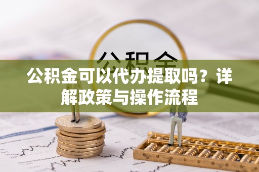 政策公积金可以代办提取吗？详解政策与操作流程