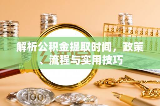 政策解析公积金提取时间，政策、流程与实用技巧