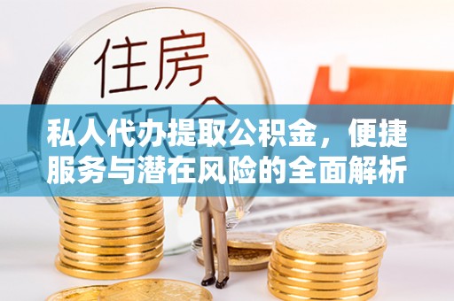 政策私人代办提取公积金，便捷服务与潜在风险的全面解析
