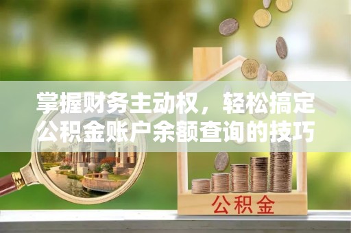 政策掌握财务主动权，轻松搞定公积金账户余额查询的技巧与方法