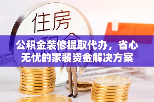 政策公积金装修提取代办，省心无忧的家装资金解决方案