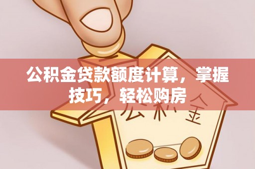 政策公积金贷款额度计算，掌握技巧，轻松购房