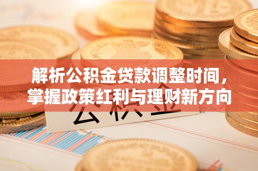 政策解析公积金贷款调整时间，掌握政策红利与理财新方向