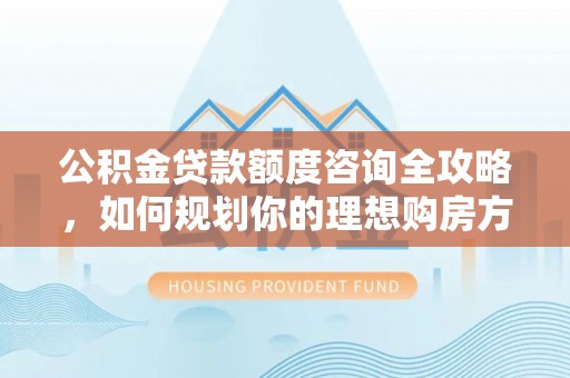 政策公积金贷款额度咨询全攻略，如何规划你的理想购房方案