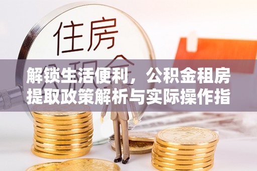政策解锁生活便利，公积金租房提取政策解析与实际操作指南