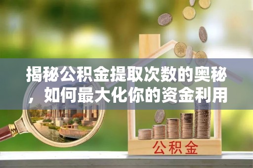 政策揭秘公积金提取次数的奥秘，如何最大化你的资金利用？