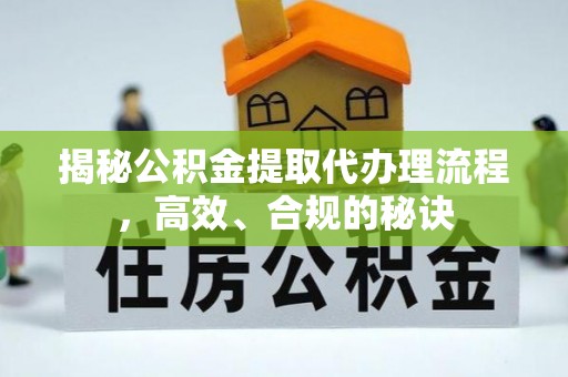 政策揭秘公积金提取代办理流程，高效、合规的秘诀