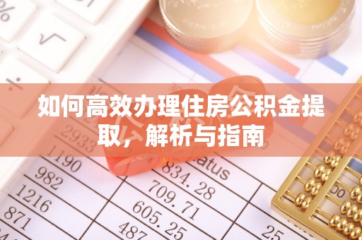 政策如何高效办理住房公积金提取，解析与指南