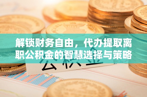 政策解锁财务自由，代办提取离职公积金的智慧选择与策略