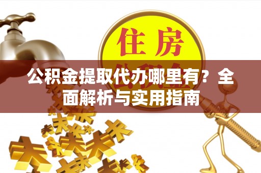 政策公积金提取代办哪里有？全面解析与实用指南