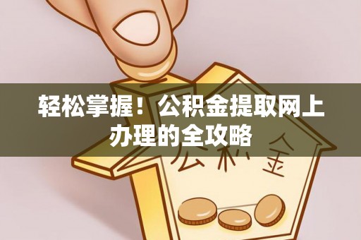 政策轻松掌握！公积金提取网上办理的全攻略
