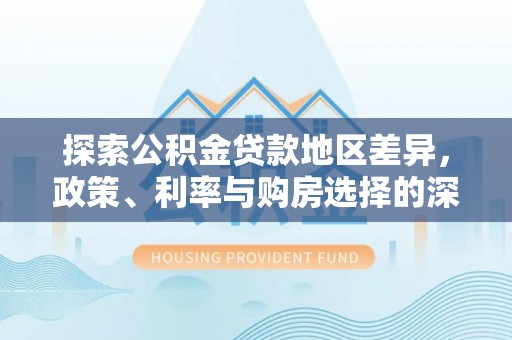 政策探索公积金贷款地区差异，政策、利率与购房选择的深度解析
