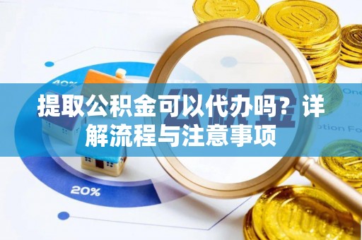 政策提取公积金可以代办吗？详解流程与注意事项