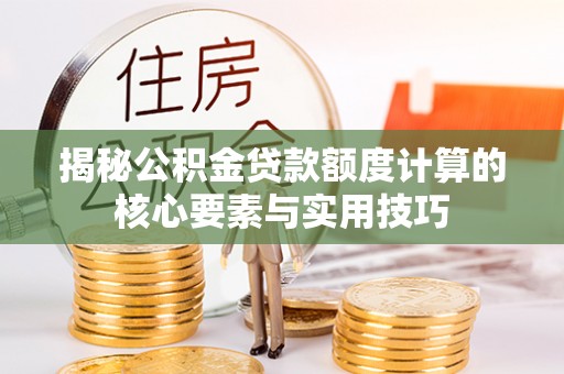 政策揭秘公积金贷款额度计算的核心要素与实用技巧