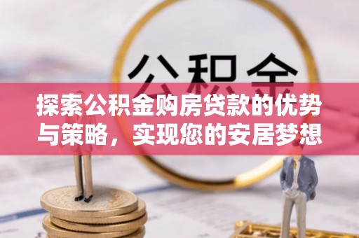 政策探索公积金购房贷款的优势与策略，实现您的安居梦想