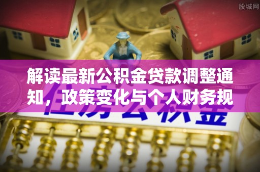 政策解读最新公积金贷款调整通知，政策变化与个人财务规划