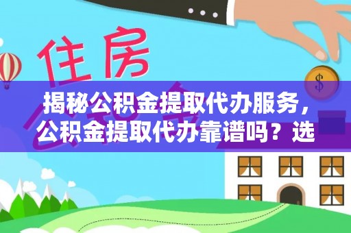 政策揭秘公积金提取代办服务，公积金提取代办靠谱吗？选择需谨慎