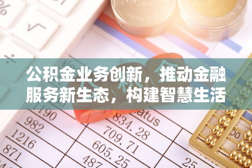政策公积金业务创新，推动金融服务新生态，构建智慧生活新未来