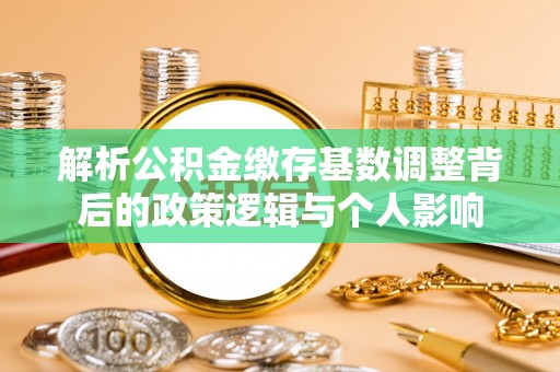 政策解析公积金缴存基数调整背后的政策逻辑与个人影响