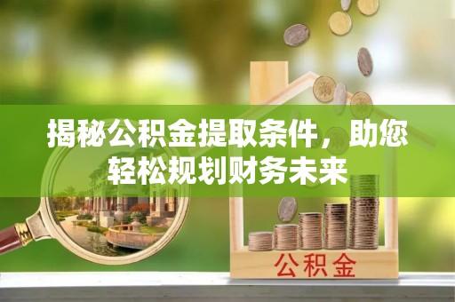 政策揭秘公积金提取条件，助您轻松规划财务未来
