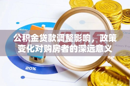 政策公积金贷款调整影响，政策变化对购房者的深远意义