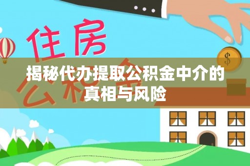 政策揭秘代办提取公积金中介的真相与风险
