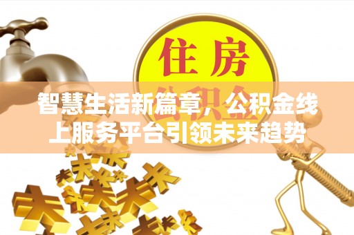 政策智慧生活新篇章，公积金线上服务平台引领未来趋势