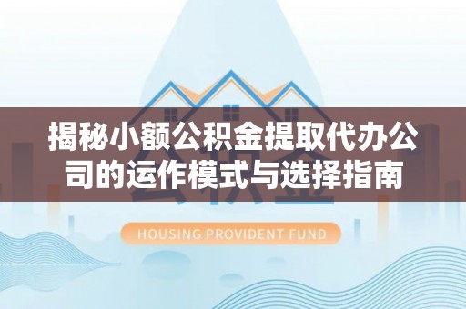 政策揭秘小额公积金提取代办公司的运作模式与选择指南