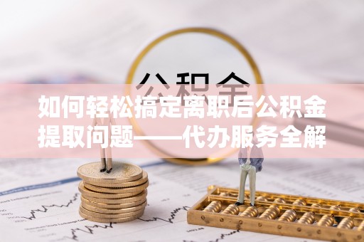 政策如何轻松搞定离职后公积金提取问题——代办服务全解析