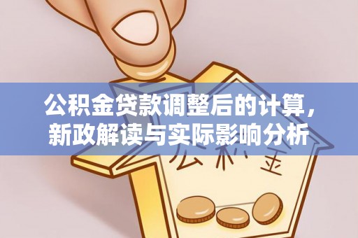 政策公积金贷款调整后的计算，新政解读与实际影响分析