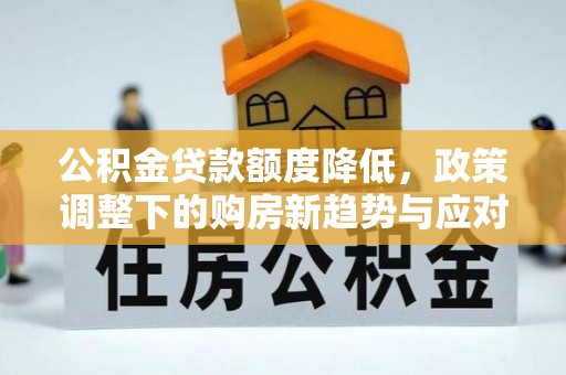 政策公积金贷款额度降低，政策调整下的购房新趋势与应对策略