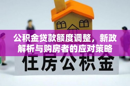 政策公积金贷款额度调整，新政解析与购房者的应对策略