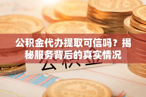 政策公积金代办提取可信吗？揭秘服务背后的真实情况