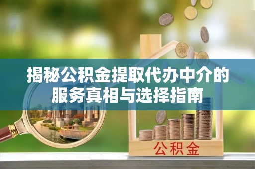政策揭秘公积金提取代办中介的服务真相与选择指南