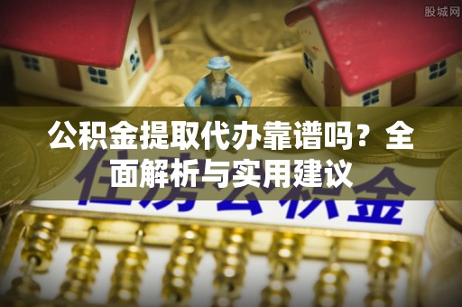 政策公积金提取代办靠谱吗？全面解析与实用建议